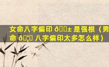 女命八字偏印 🐱 是强根（男命 🦅 八字偏印太多怎么样）